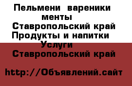 Пельмени, вареники, менты.  - Ставропольский край Продукты и напитки » Услуги   . Ставропольский край